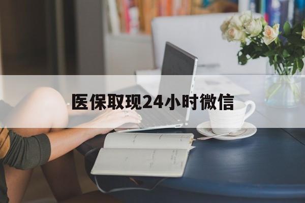武汉医保取现24小时微信(医保取现24小时微信联系方式)