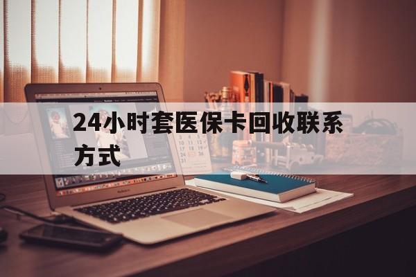 武汉24小时套医保卡回收联系方式(24小时套医保卡回收联系方式中介)