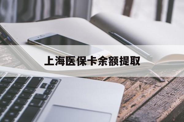 武汉上海医保卡余额提取(上海医保卡余额提取方法)