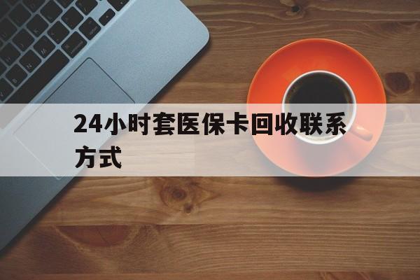武汉24小时套医保卡回收联系方式(回收医保卡电话)