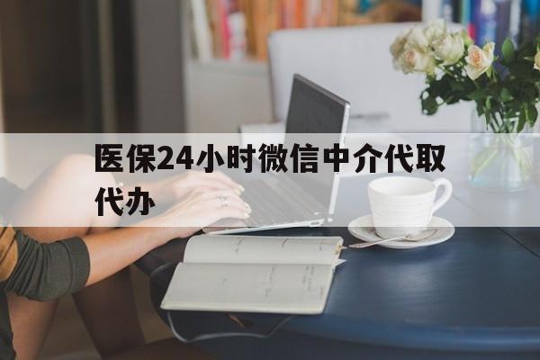 武汉医保24小时微信中介代取代办(医保代办服务)