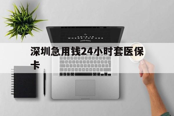 武汉深圳急用钱24小时套医保卡(深圳24小时套社保卡)