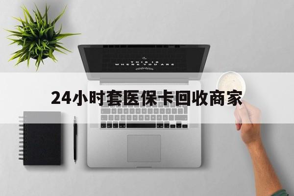 武汉24小时套医保卡回收商家(医保取现24小时微信)