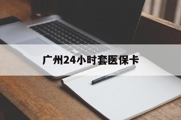 武汉广州24小时套医保卡(广州收医保卡)