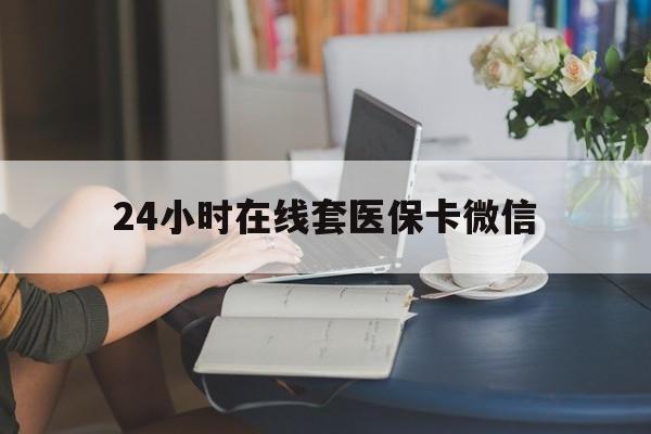 武汉24小时在线套医保卡微信(24小时在线套医保卡微信中介)