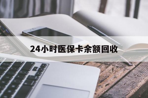 武汉24小时医保卡余额回收(24小时医保卡余额回收联系方式)