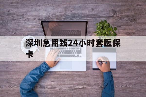 武汉深圳急用钱24小时套医保卡(深圳医保24小时在线咨询)