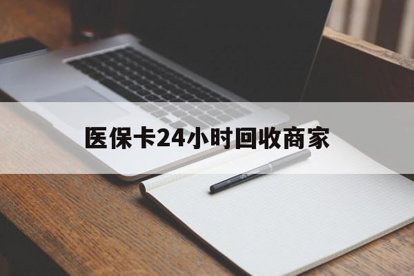 武汉医保卡24小时回收商家(医保卡24小时回收商家会知道吗)