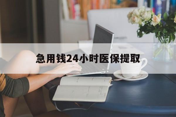 武汉急用钱24小时医保提取(24小时医保取现回收)