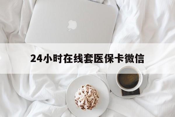 武汉24小时在线套医保卡微信(24小时在线套医保卡微信能用吗)