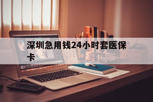 武汉深圳急用钱24小时套医保卡(深圳急用钱套医保卡联系方式)