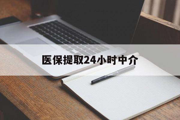 武汉医保提取24小时中介(医保提取24小时中介代办)
