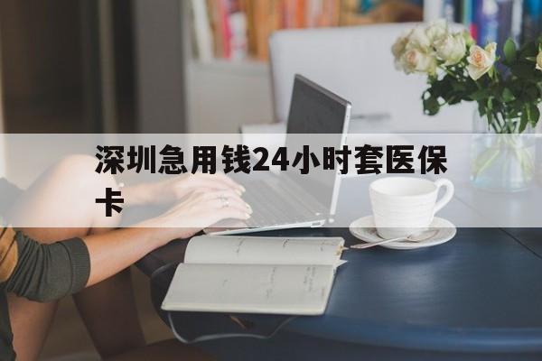 武汉深圳急用钱24小时套医保卡(深圳医保卡提取现金方法)