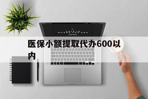 武汉医保小额提取代办600以内(医保小额提取代办600以内微信)