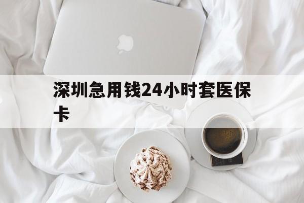武汉深圳急用钱24小时套医保卡(急用钱哪里能刷医保卡)