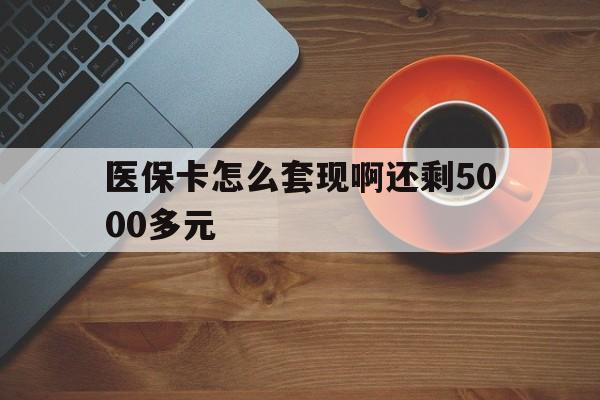 武汉医保卡怎么套现啊还剩5000多元(医保卡咋套现)