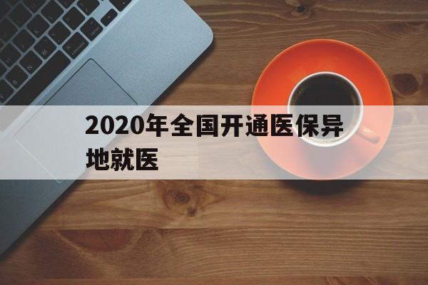武汉2020年全国开通医保异地就医(2020年全国开通医保异地就医医院)