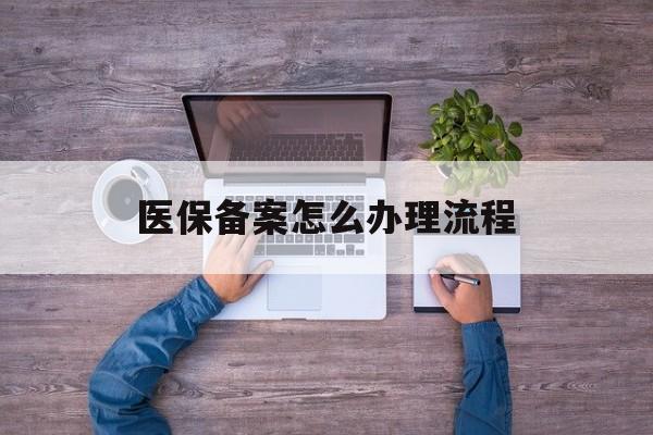 医保备案怎么办理流程(职工医保备案怎么办理流程) 医保备案怎么办理流程(职工医保备案怎么办理流程)